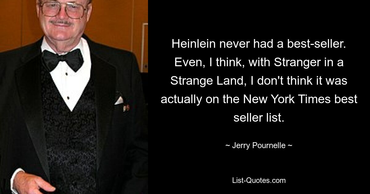 Heinlein never had a best-seller. Even, I think, with Stranger in a Strange Land, I don't think it was actually on the New York Times best seller list. — © Jerry Pournelle