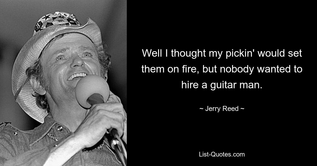 Well I thought my pickin' would set them on fire, but nobody wanted to hire a guitar man. — © Jerry Reed