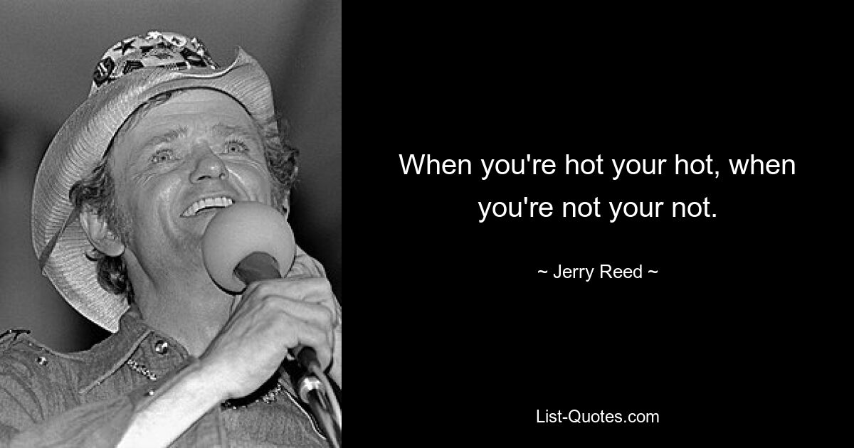 When you're hot your hot, when you're not your not. — © Jerry Reed