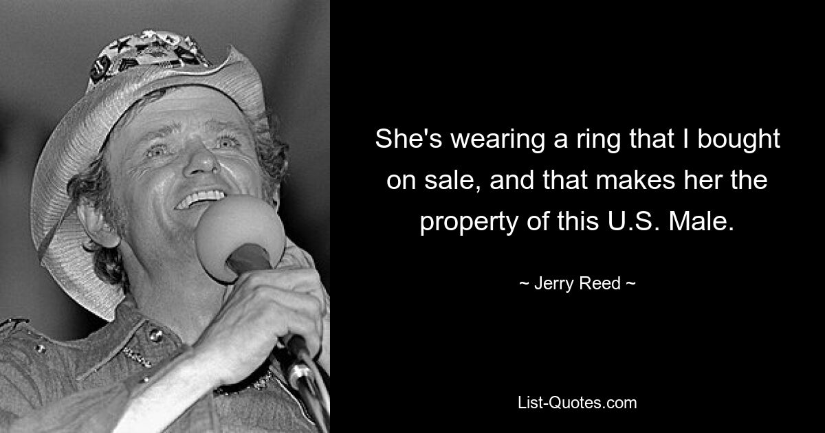 She's wearing a ring that I bought on sale, and that makes her the property of this U.S. Male. — © Jerry Reed