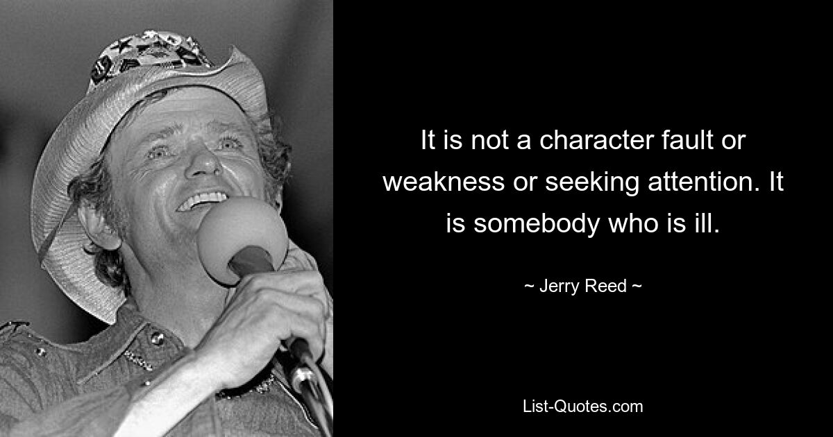 It is not a character fault or weakness or seeking attention. It is somebody who is ill. — © Jerry Reed