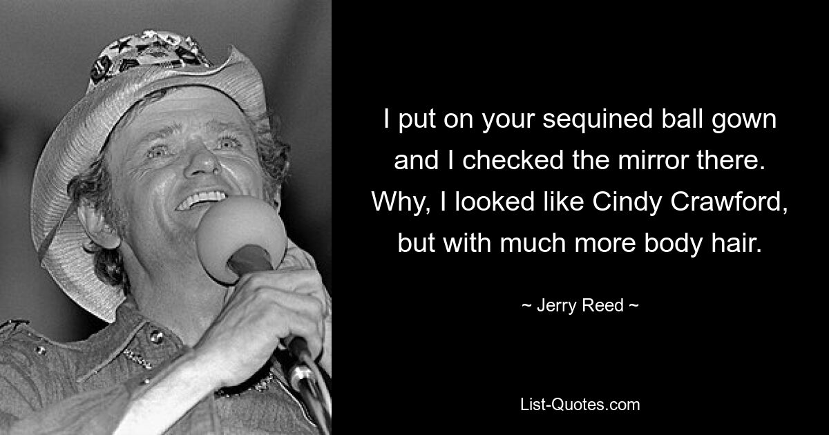 I put on your sequined ball gown and I checked the mirror there. Why, I looked like Cindy Crawford, but with much more body hair. — © Jerry Reed