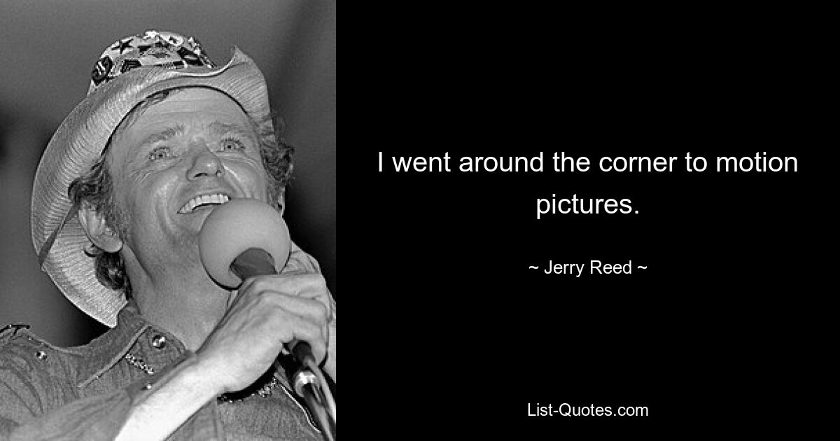 I went around the corner to motion pictures. — © Jerry Reed