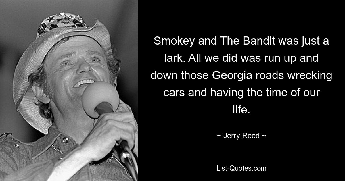 Smokey and The Bandit was just a lark. All we did was run up and down those Georgia roads wrecking cars and having the time of our life. — © Jerry Reed