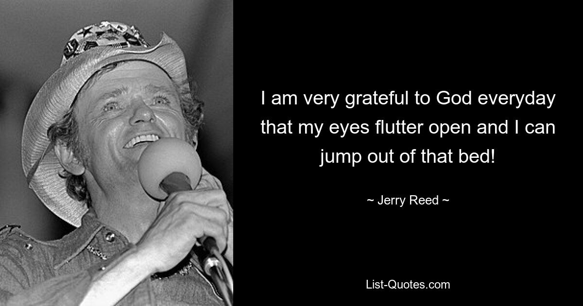 I am very grateful to God everyday that my eyes flutter open and I can jump out of that bed! — © Jerry Reed