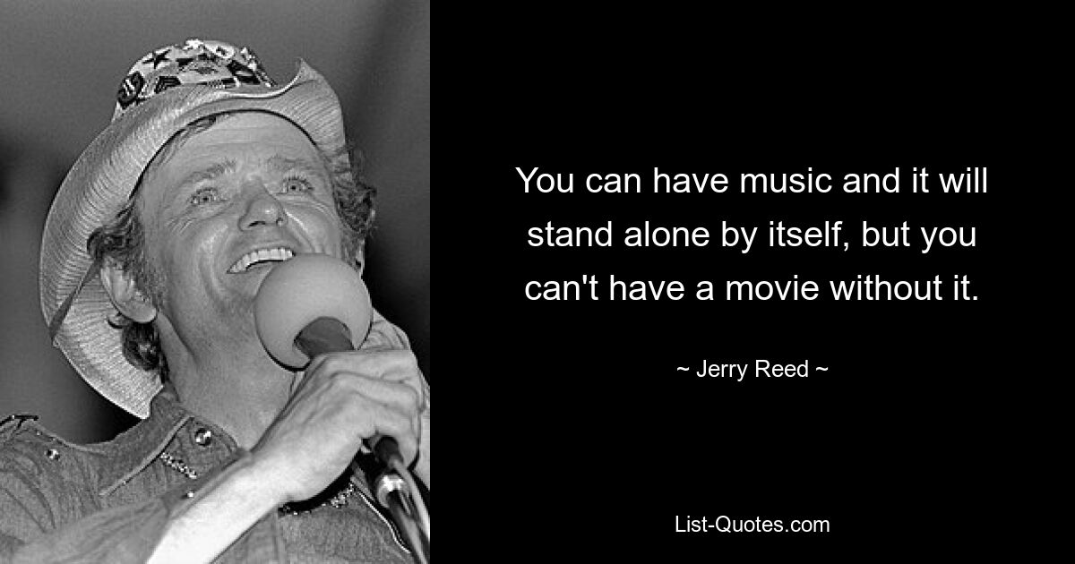 Sie können Musik haben, die für sich allein steht, aber Sie können keinen Film ohne sie haben. — © Jerry Reed