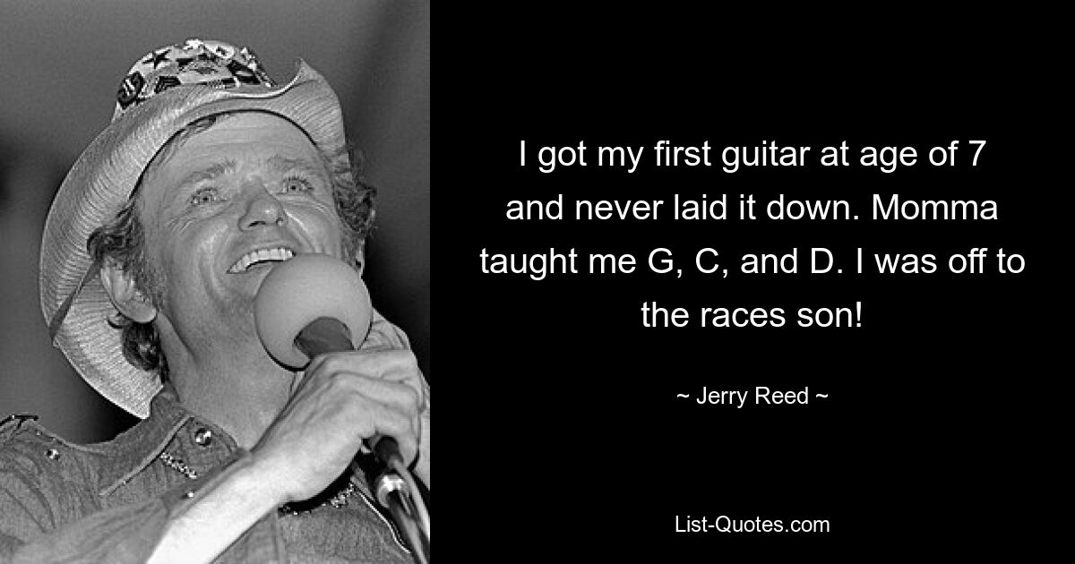 I got my first guitar at age of 7 and never laid it down. Momma taught me G, C, and D. I was off to the races son! — © Jerry Reed