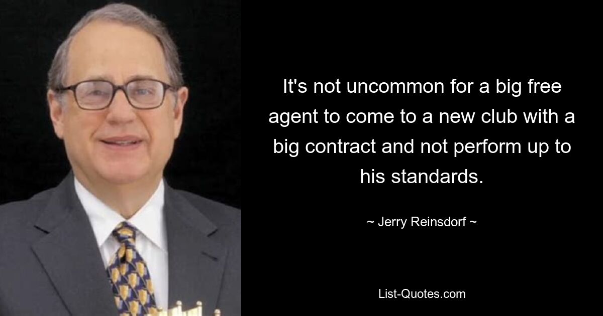 It's not uncommon for a big free agent to come to a new club with a big contract and not perform up to his standards. — © Jerry Reinsdorf