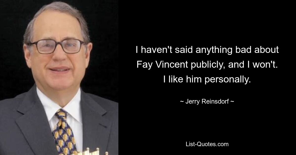 I haven't said anything bad about Fay Vincent publicly, and I won't. I like him personally. — © Jerry Reinsdorf