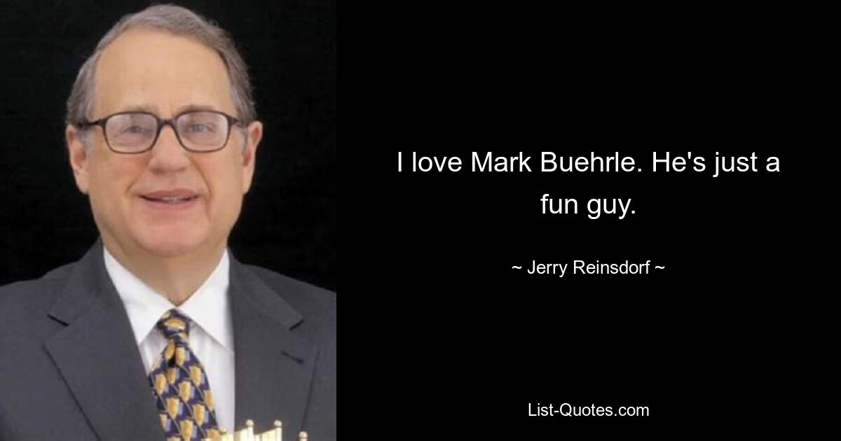 I love Mark Buehrle. He's just a fun guy. — © Jerry Reinsdorf