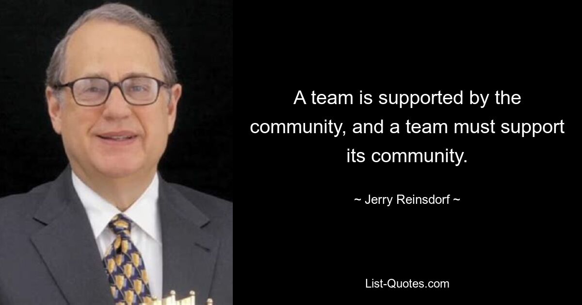 A team is supported by the community, and a team must support its community. — © Jerry Reinsdorf