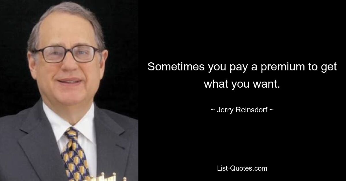 Sometimes you pay a premium to get what you want. — © Jerry Reinsdorf