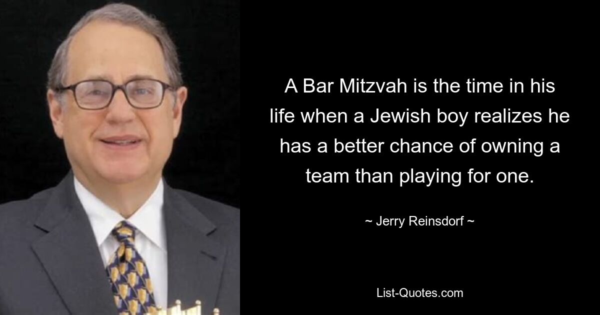 A Bar Mitzvah is the time in his life when a Jewish boy realizes he has a better chance of owning a team than playing for one. — © Jerry Reinsdorf