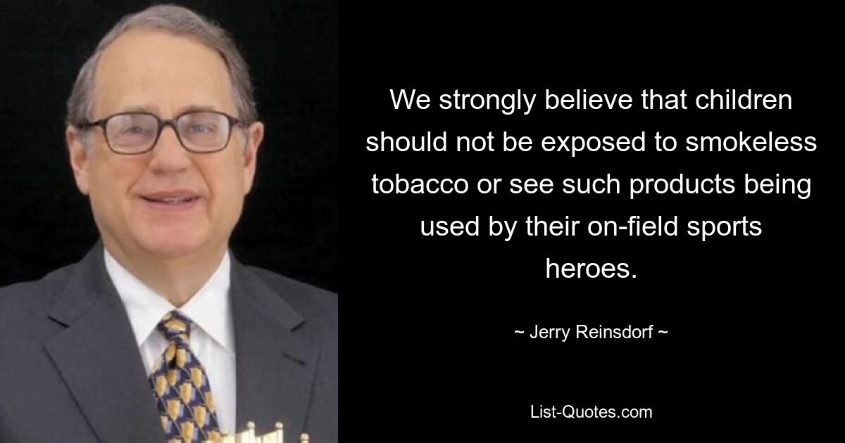 We strongly believe that children should not be exposed to smokeless tobacco or see such products being used by their on-field sports heroes. — © Jerry Reinsdorf