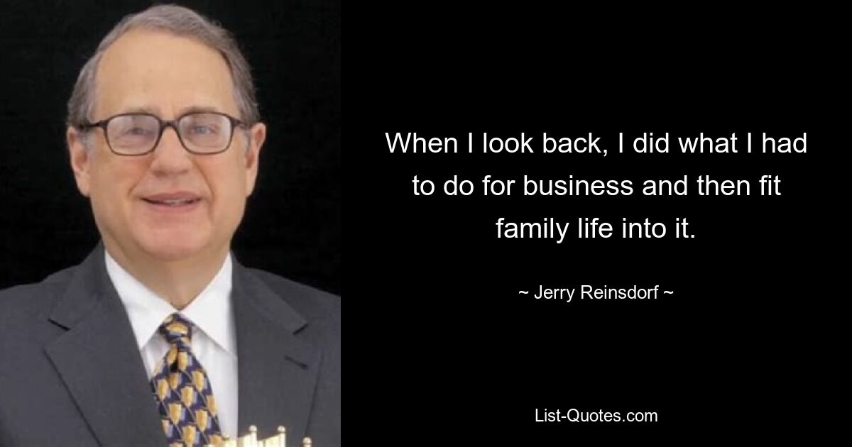 When I look back, I did what I had to do for business and then fit family life into it. — © Jerry Reinsdorf