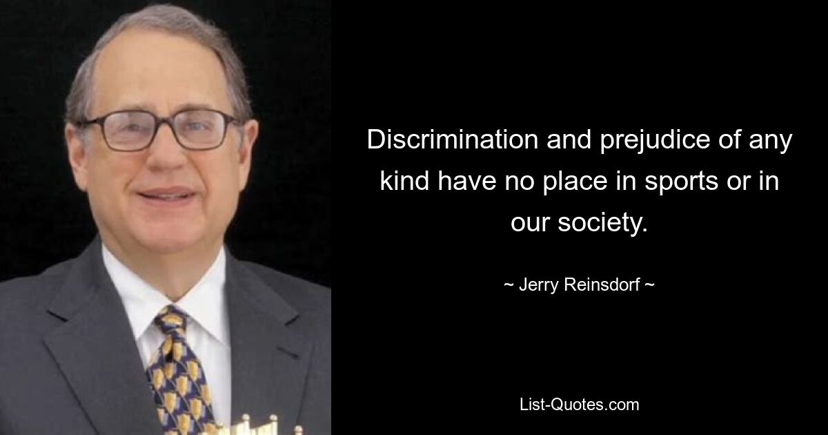 Discrimination and prejudice of any kind have no place in sports or in our society. — © Jerry Reinsdorf