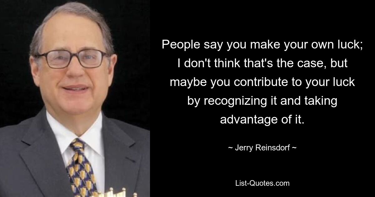 People say you make your own luck; I don't think that's the case, but maybe you contribute to your luck by recognizing it and taking advantage of it. — © Jerry Reinsdorf