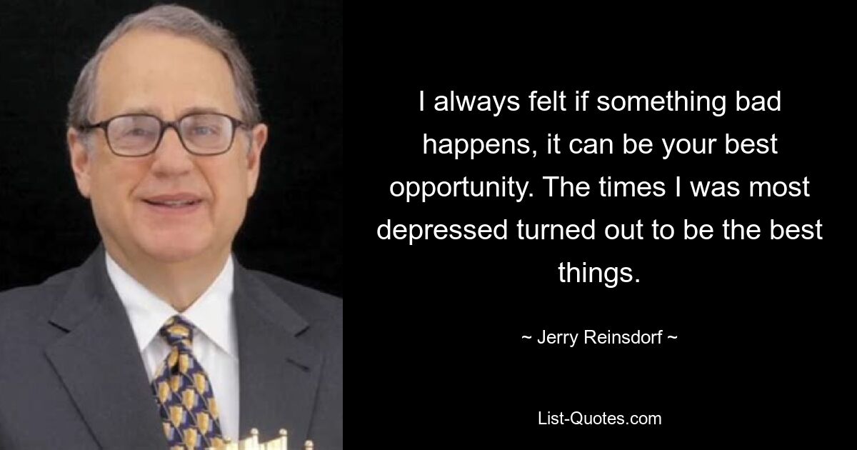 I always felt if something bad happens, it can be your best opportunity. The times I was most depressed turned out to be the best things. — © Jerry Reinsdorf