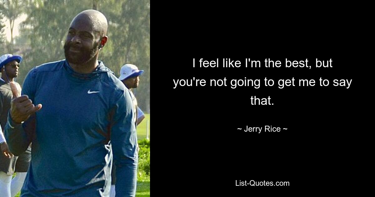 I feel like I'm the best, but you're not going to get me to say that. — © Jerry Rice