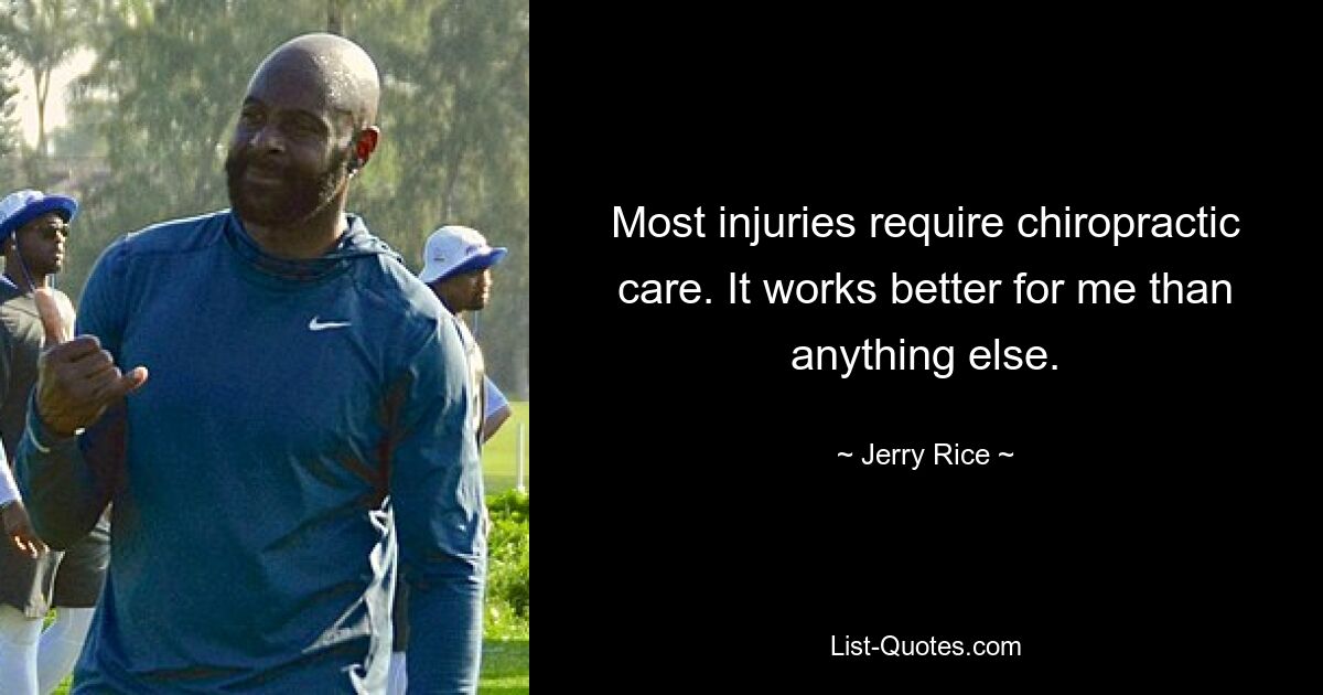 Most injuries require chiropractic care. It works better for me than anything else. — © Jerry Rice