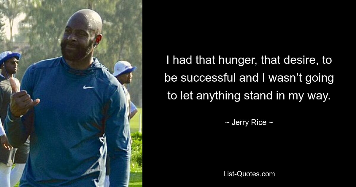 I had that hunger, that desire, to be successful and I wasn’t going to let anything stand in my way. — © Jerry Rice