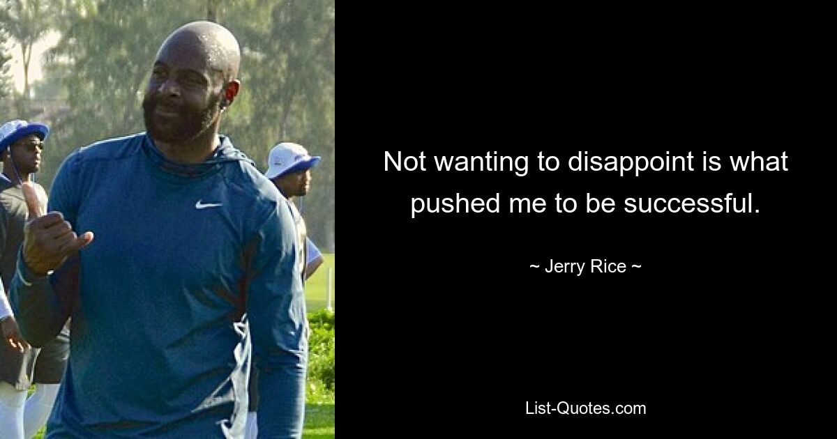 Not wanting to disappoint is what pushed me to be successful. — © Jerry Rice