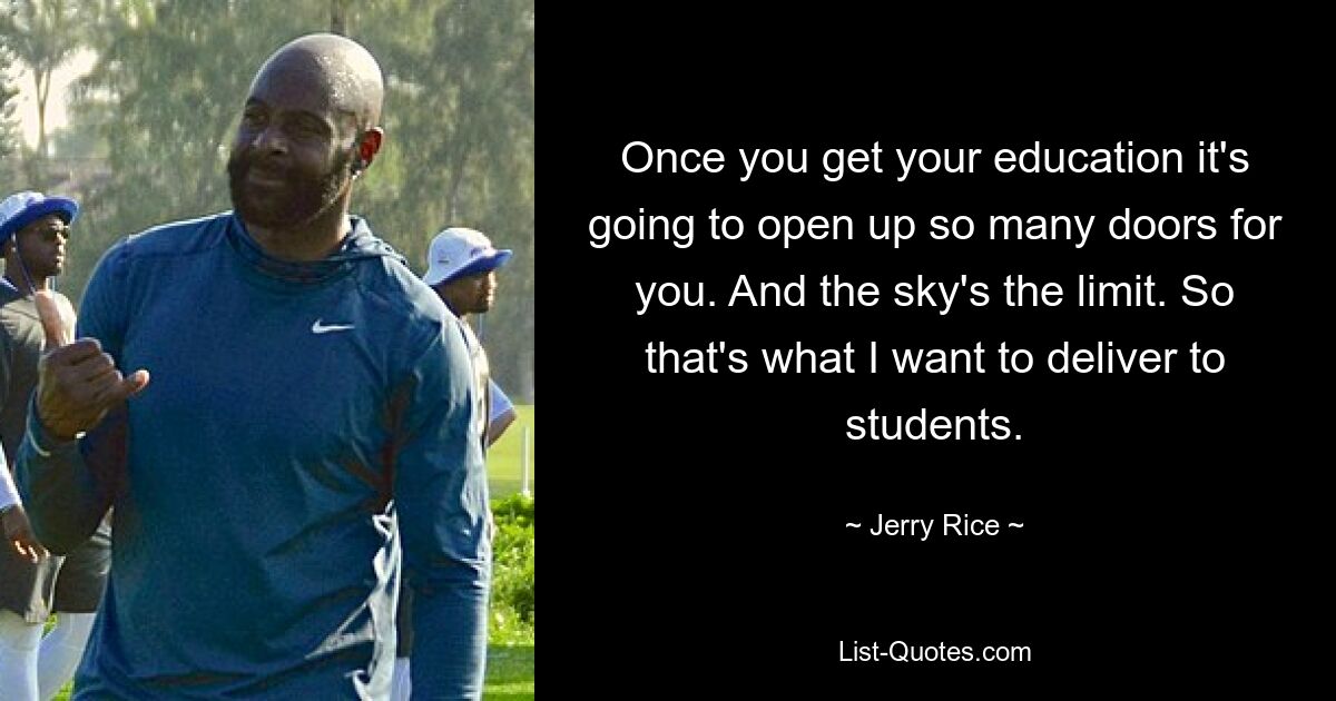 Once you get your education it's going to open up so many doors for you. And the sky's the limit. So that's what I want to deliver to students. — © Jerry Rice