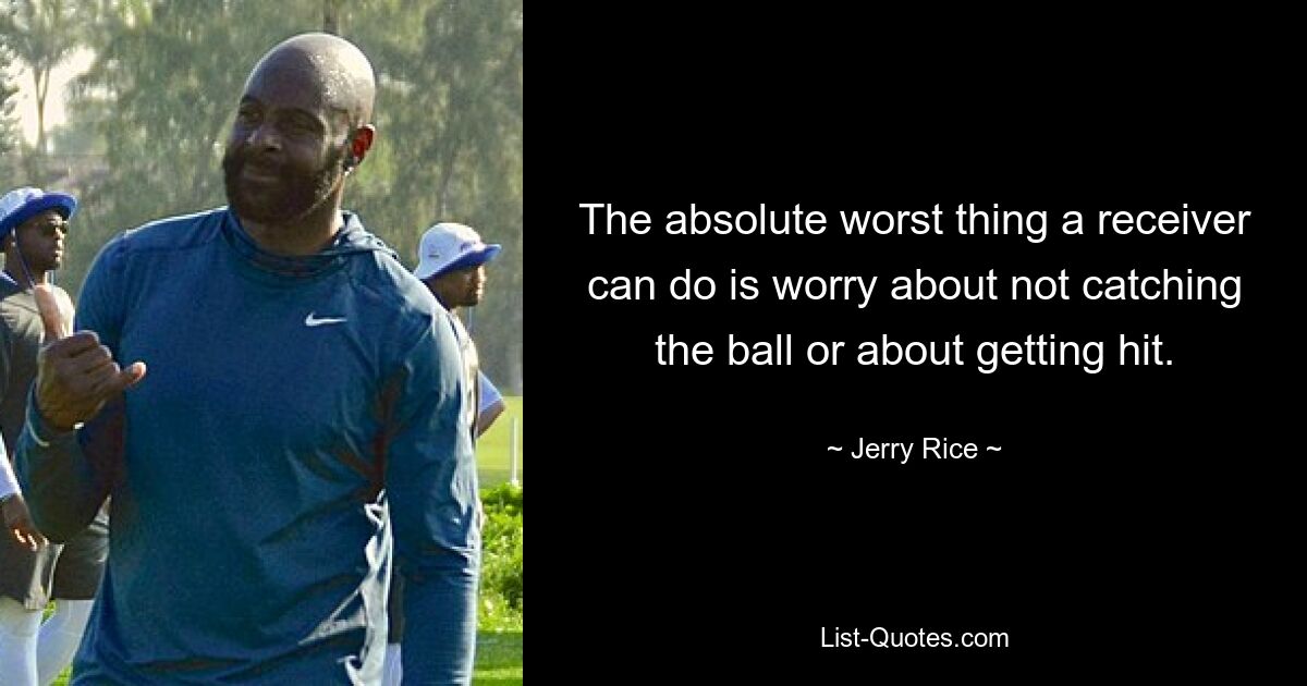 The absolute worst thing a receiver can do is worry about not catching the ball or about getting hit. — © Jerry Rice