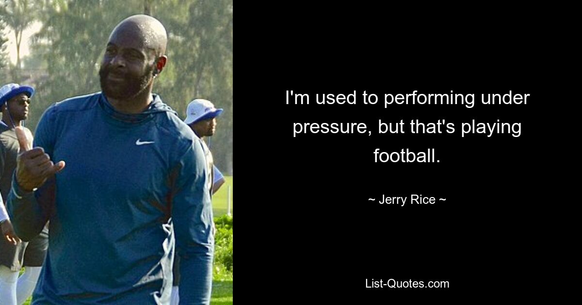 I'm used to performing under pressure, but that's playing football. — © Jerry Rice