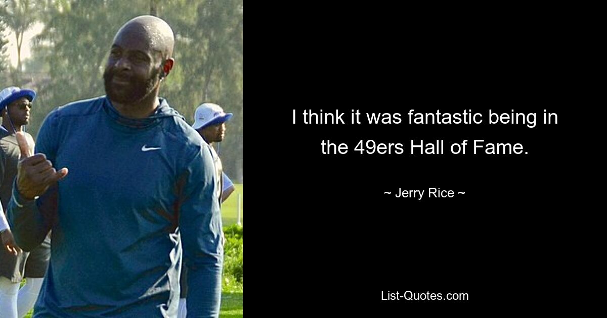 I think it was fantastic being in the 49ers Hall of Fame. — © Jerry Rice