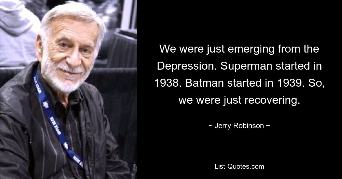 We were just emerging from the Depression. Superman started in 1938. Batman started in 1939. So, we were just recovering. — © Jerry Robinson