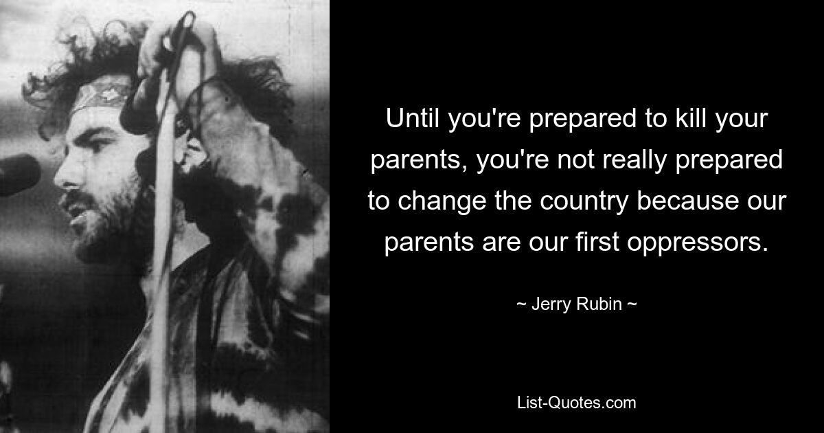 Solange Sie nicht bereit sind, Ihre Eltern zu töten, sind Sie nicht wirklich bereit, das Land zu verändern, denn unsere Eltern sind unsere ersten Unterdrücker. — © Jerry Rubin
