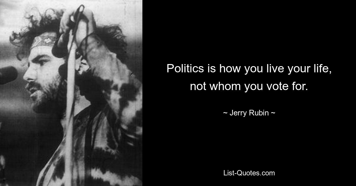 Politics is how you live your life, not whom you vote for. — © Jerry Rubin