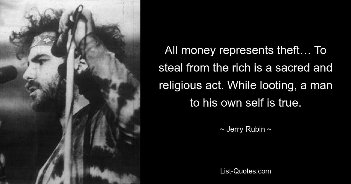 All money represents theft… To steal from the rich is a sacred and religious act. While looting, a man to his own self is true. — © Jerry Rubin