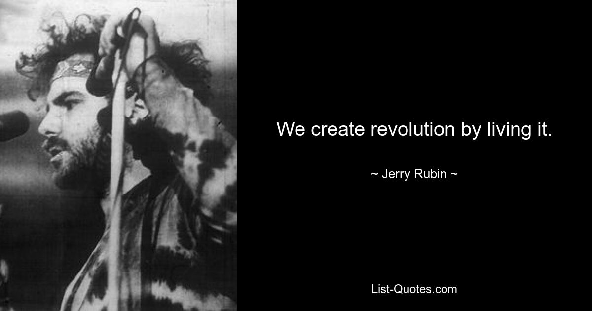 We create revolution by living it. — © Jerry Rubin