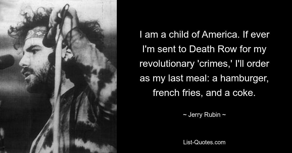 I am a child of America. If ever I'm sent to Death Row for my revolutionary 'crimes,' I'll order as my last meal: a hamburger, french fries, and a coke. — © Jerry Rubin