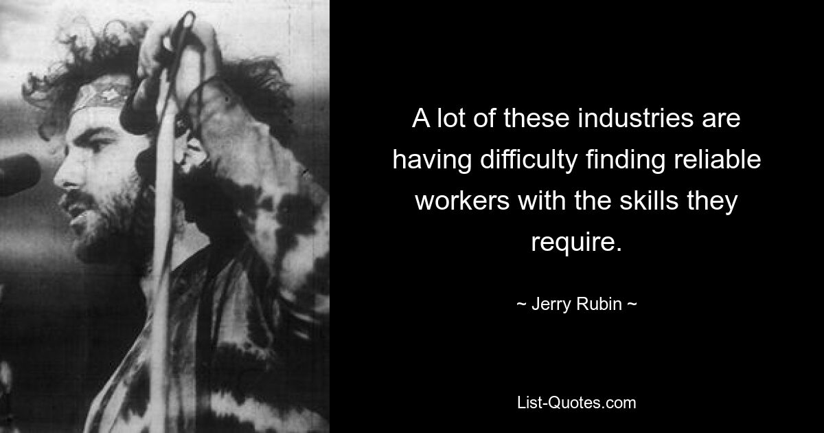 A lot of these industries are having difficulty finding reliable workers with the skills they require. — © Jerry Rubin