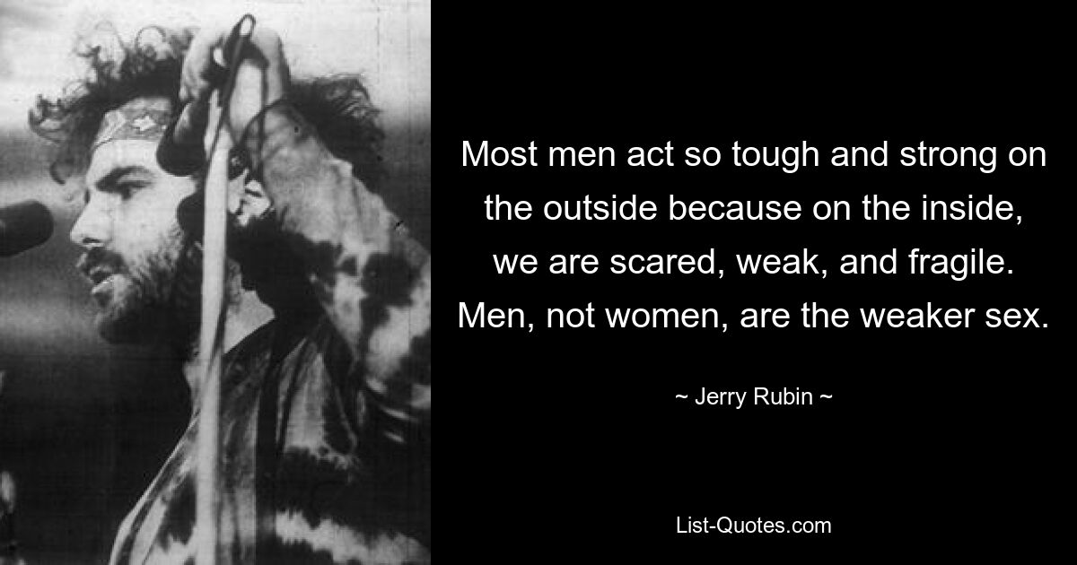 Most men act so tough and strong on the outside because on the inside, we are scared, weak, and fragile. Men, not women, are the weaker sex. — © Jerry Rubin