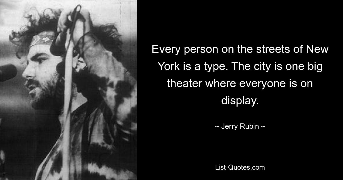 Every person on the streets of New York is a type. The city is one big theater where everyone is on display. — © Jerry Rubin