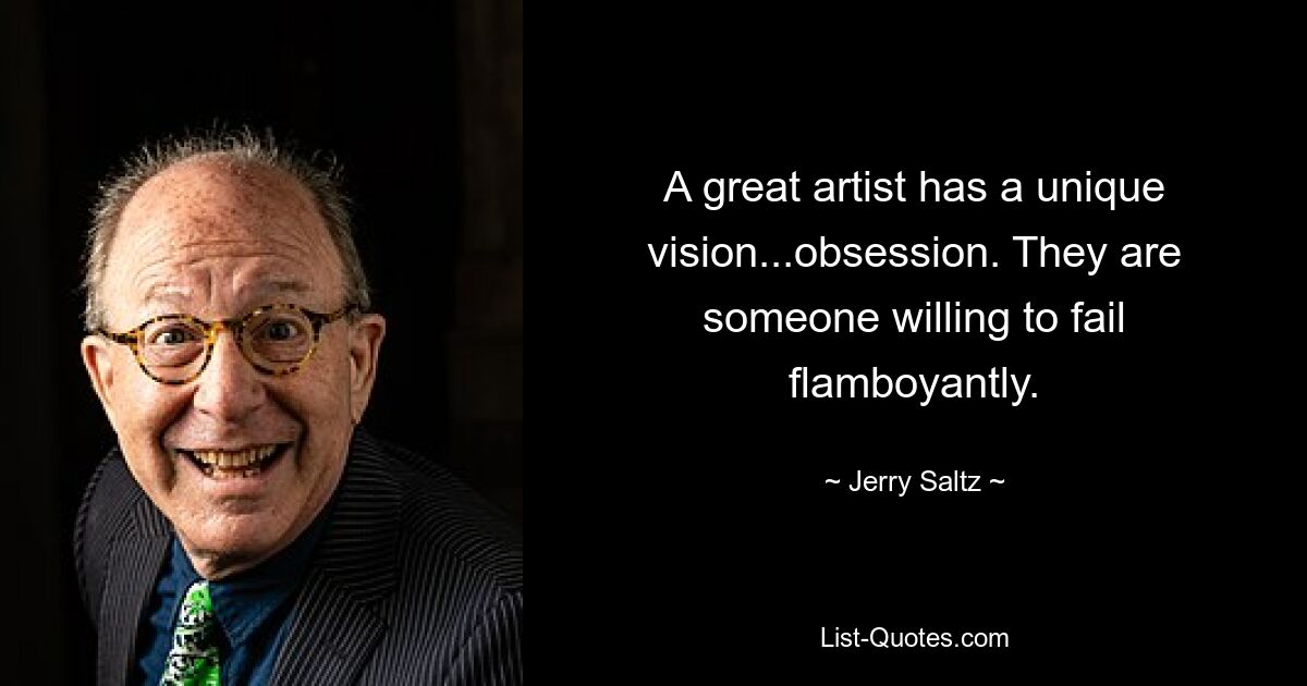 A great artist has a unique vision...obsession. They are someone willing to fail flamboyantly. — © Jerry Saltz