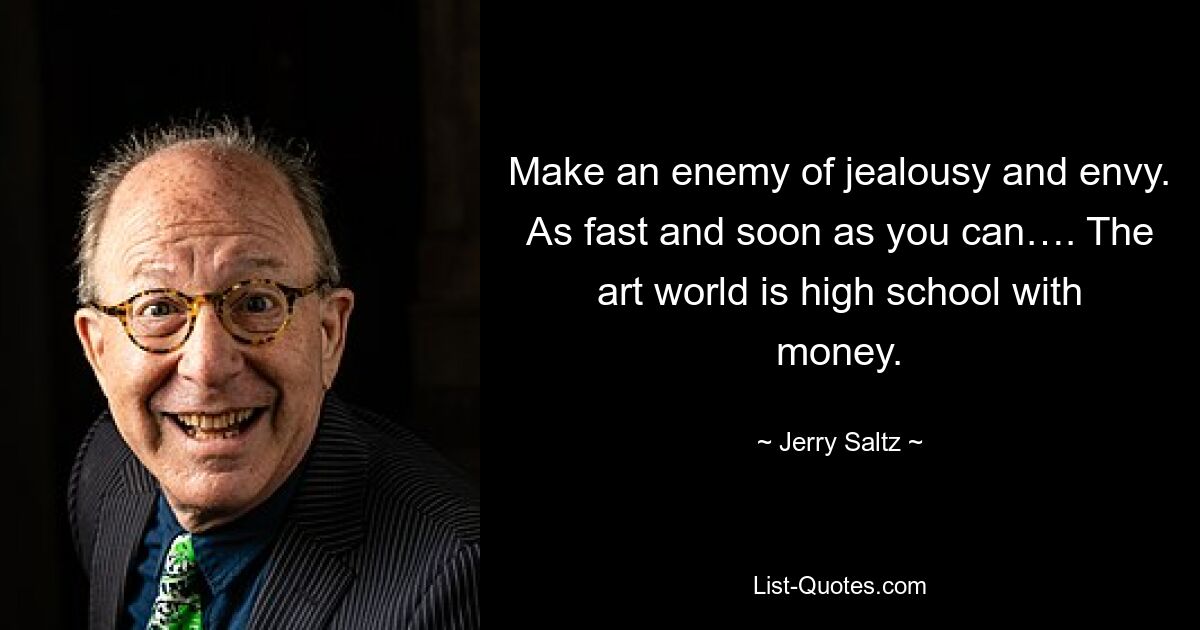 Make an enemy of jealousy and envy. As fast and soon as you can…. The art world is high school with money. — © Jerry Saltz