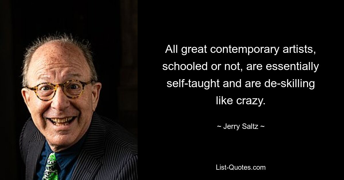 All great contemporary artists, schooled or not, are essentially self-taught and are de-skilling like crazy. — © Jerry Saltz