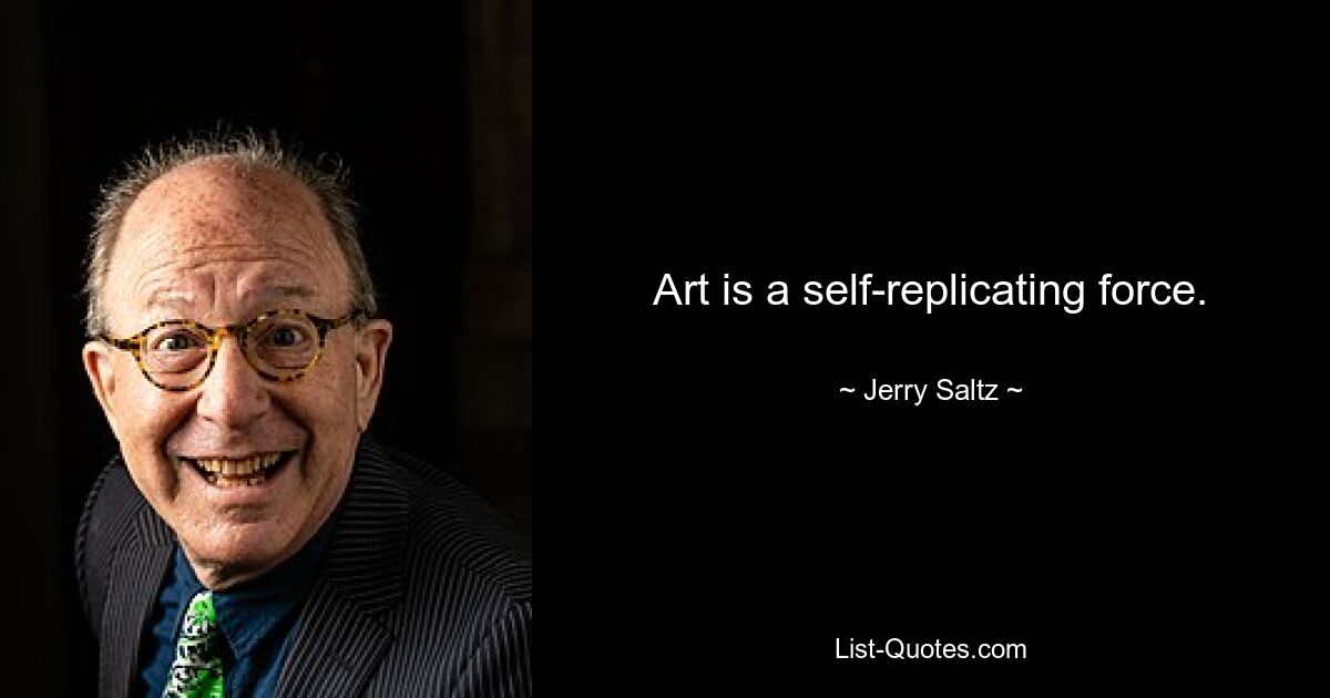 Art is a self-replicating force. — © Jerry Saltz