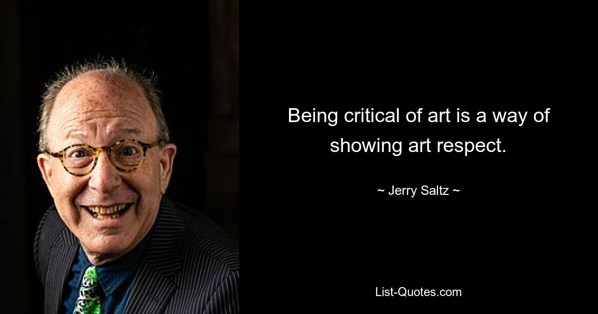 Being critical of art is a way of showing art respect. — © Jerry Saltz