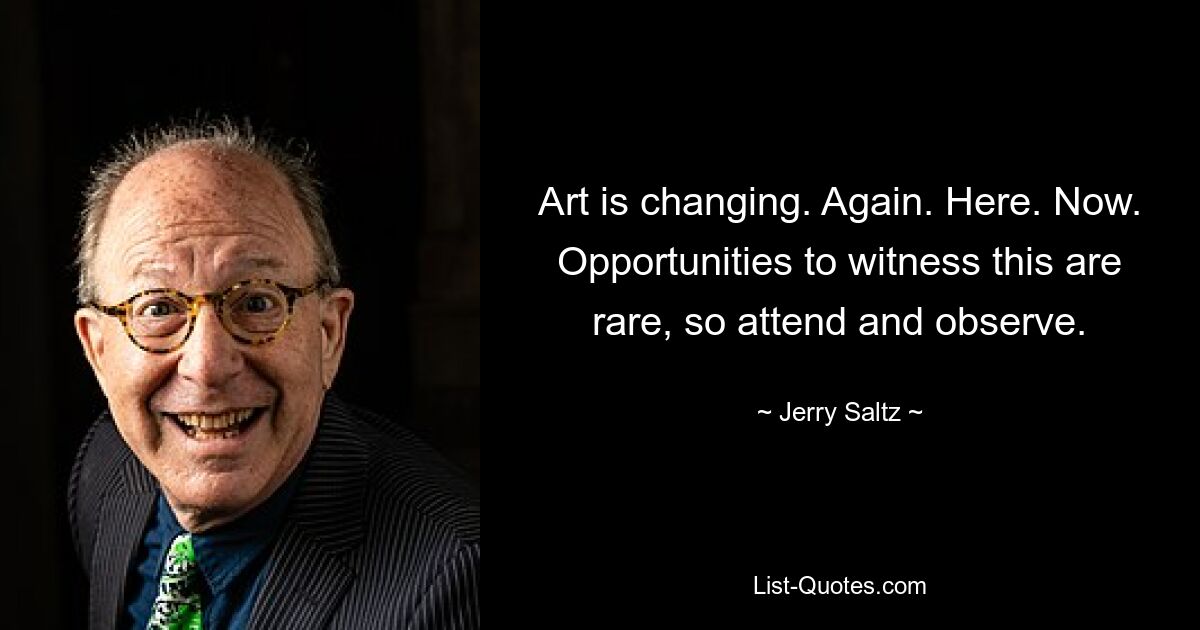 Art is changing. Again. Here. Now. Opportunities to witness this are rare, so attend and observe. — © Jerry Saltz