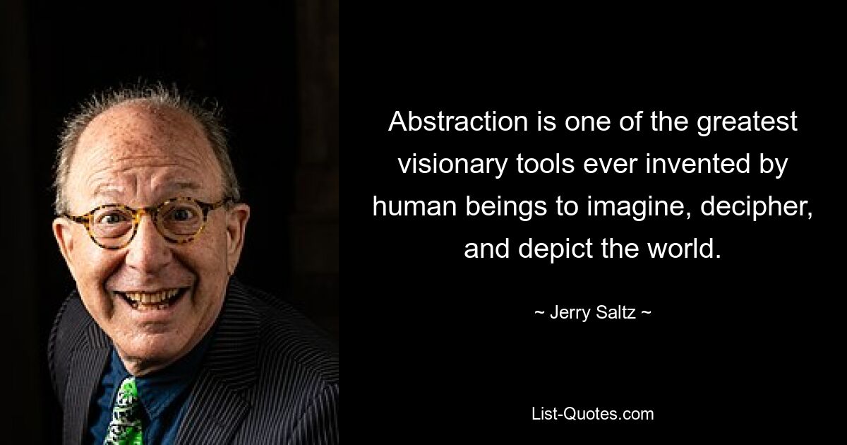 Abstraction is one of the greatest visionary tools ever invented by human beings to imagine, decipher, and depict the world. — © Jerry Saltz