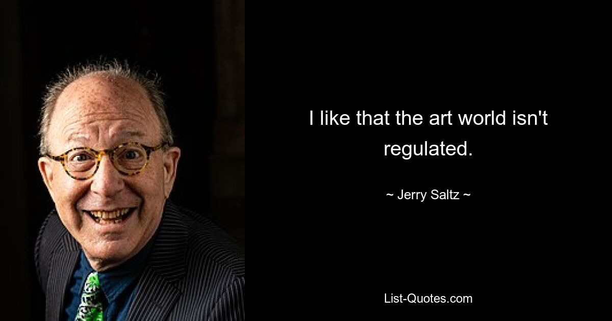 I like that the art world isn't regulated. — © Jerry Saltz