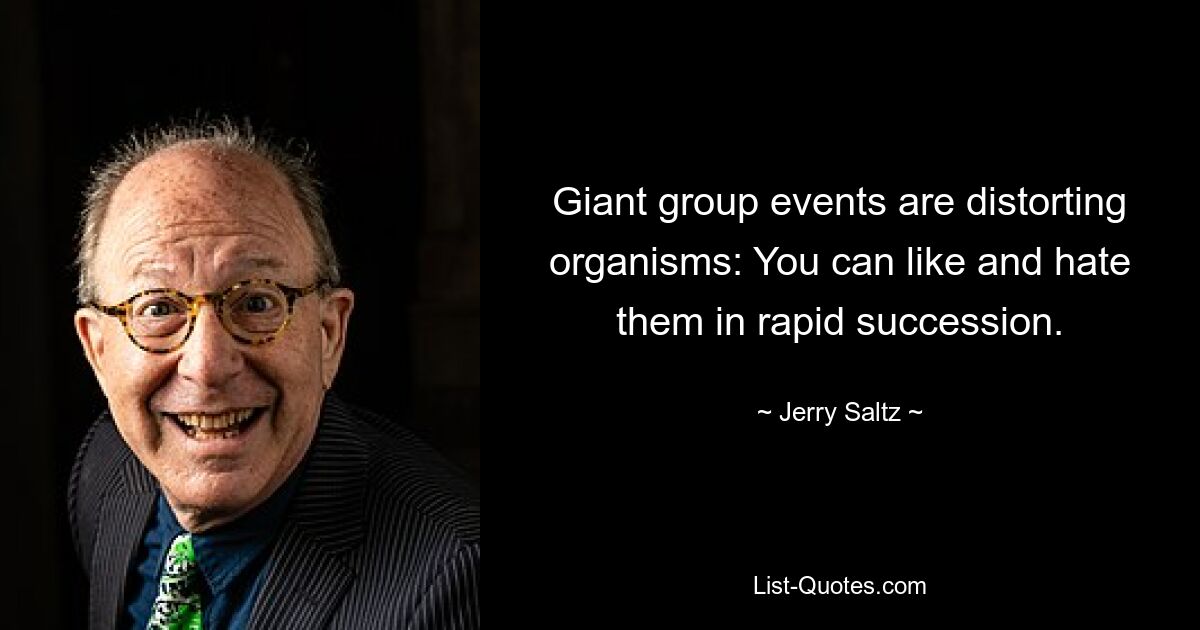 Giant group events are distorting organisms: You can like and hate them in rapid succession. — © Jerry Saltz