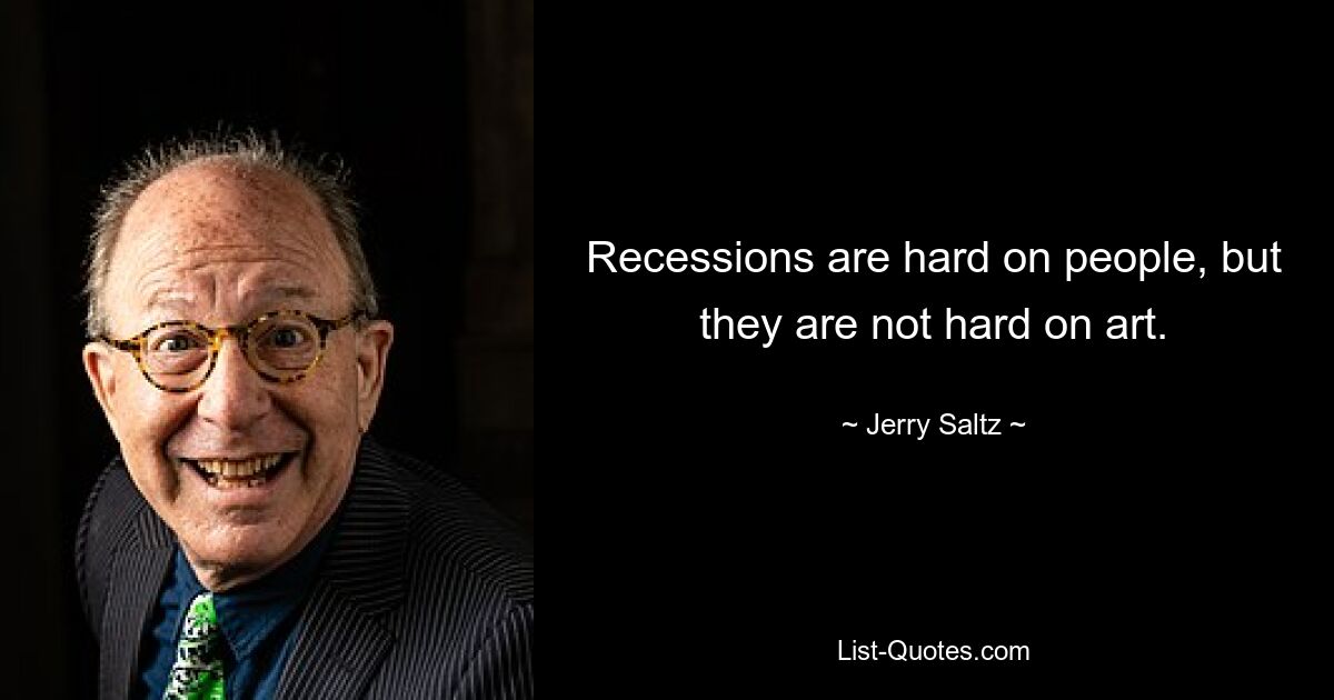 Recessions are hard on people, but they are not hard on art. — © Jerry Saltz