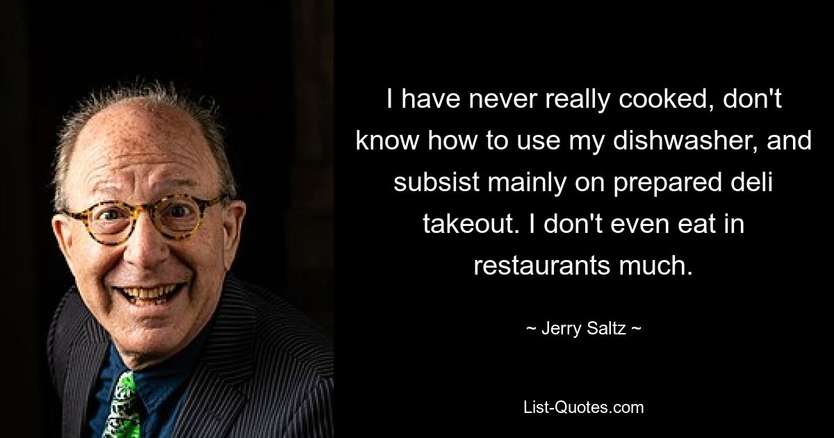 I have never really cooked, don't know how to use my dishwasher, and subsist mainly on prepared deli takeout. I don't even eat in restaurants much. — © Jerry Saltz